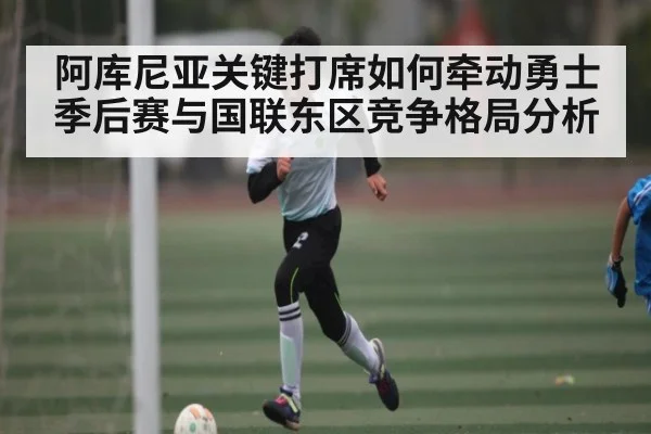 阿库尼亚关键打席如何牵动勇士季后赛与国联东区竞争格局分析