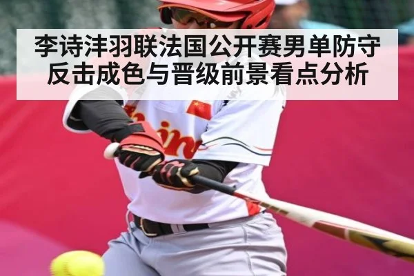 李诗沣羽联法国公开赛男单防守反击成色与晋级前景看点分析